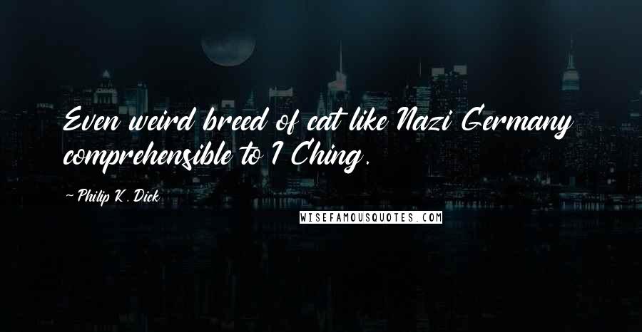 Philip K. Dick Quotes: Even weird breed of cat like Nazi Germany comprehensible to I Ching.