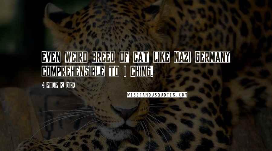 Philip K. Dick Quotes: Even weird breed of cat like Nazi Germany comprehensible to I Ching.