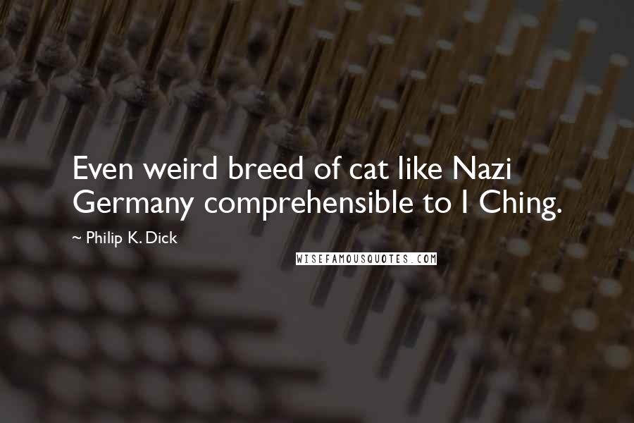 Philip K. Dick Quotes: Even weird breed of cat like Nazi Germany comprehensible to I Ching.