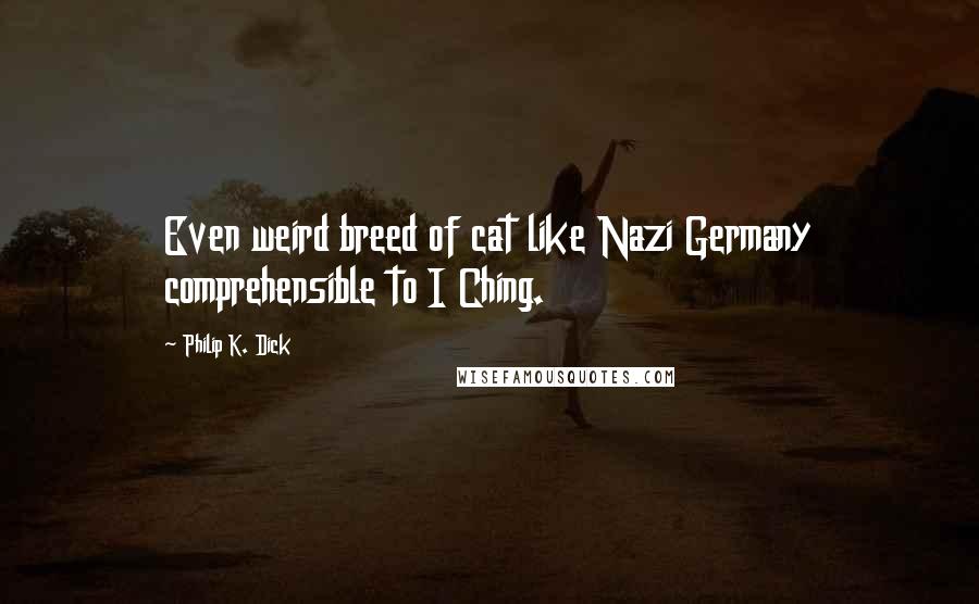 Philip K. Dick Quotes: Even weird breed of cat like Nazi Germany comprehensible to I Ching.