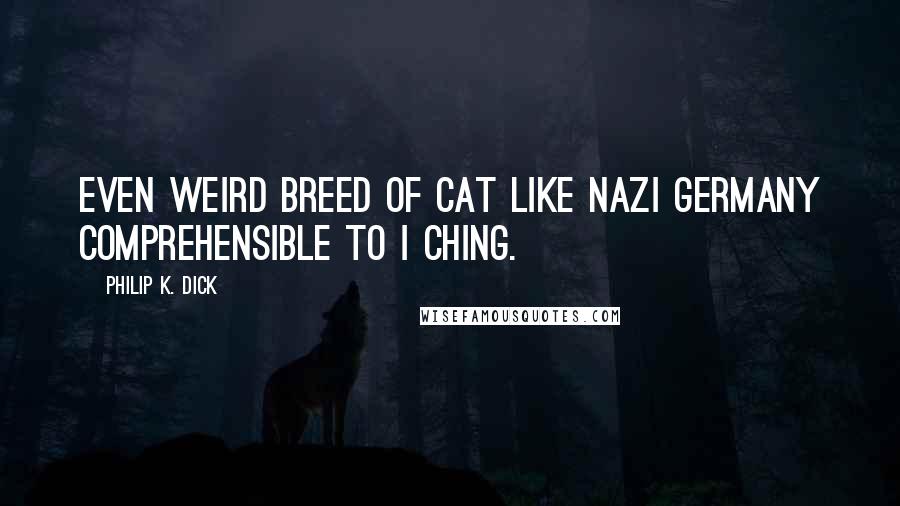 Philip K. Dick Quotes: Even weird breed of cat like Nazi Germany comprehensible to I Ching.