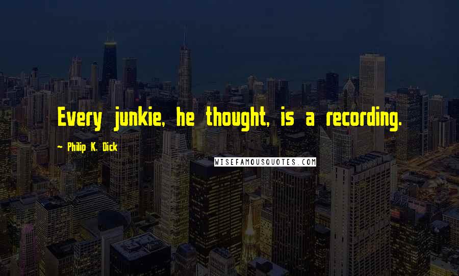 Philip K. Dick Quotes: Every junkie, he thought, is a recording.