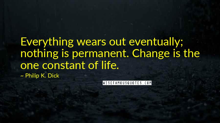 Philip K. Dick Quotes: Everything wears out eventually; nothing is permanent. Change is the one constant of life.