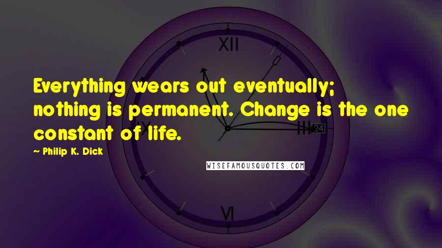 Philip K. Dick Quotes: Everything wears out eventually; nothing is permanent. Change is the one constant of life.