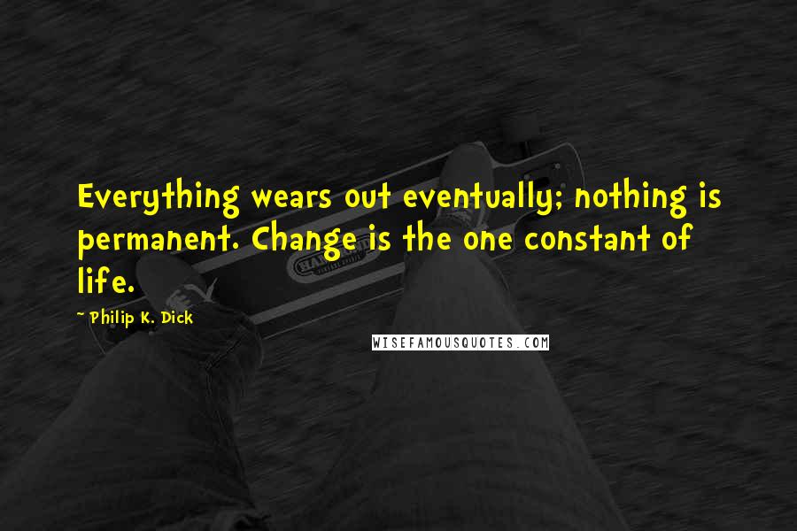 Philip K. Dick Quotes: Everything wears out eventually; nothing is permanent. Change is the one constant of life.