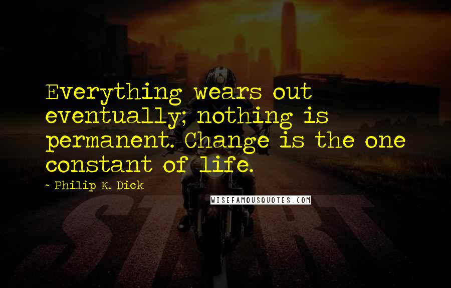 Philip K. Dick Quotes: Everything wears out eventually; nothing is permanent. Change is the one constant of life.