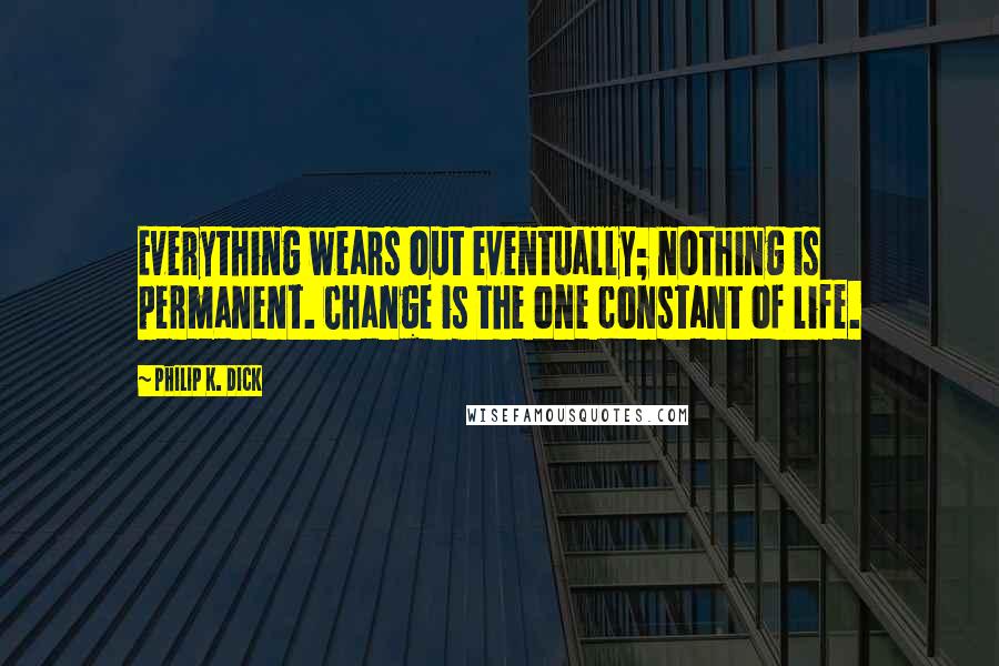 Philip K. Dick Quotes: Everything wears out eventually; nothing is permanent. Change is the one constant of life.