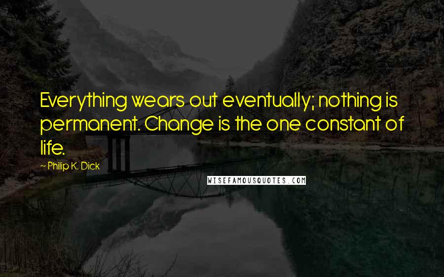 Philip K. Dick Quotes: Everything wears out eventually; nothing is permanent. Change is the one constant of life.