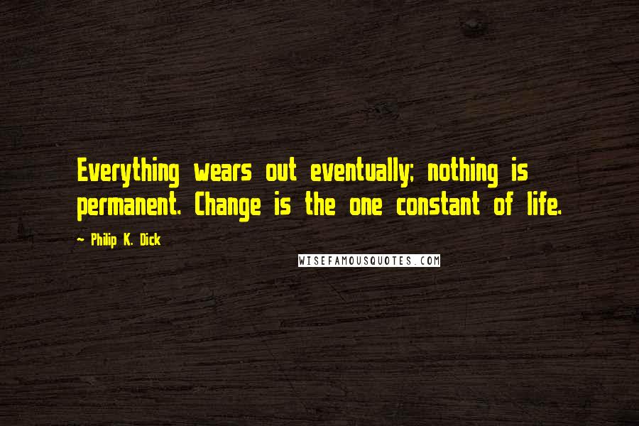 Philip K. Dick Quotes: Everything wears out eventually; nothing is permanent. Change is the one constant of life.