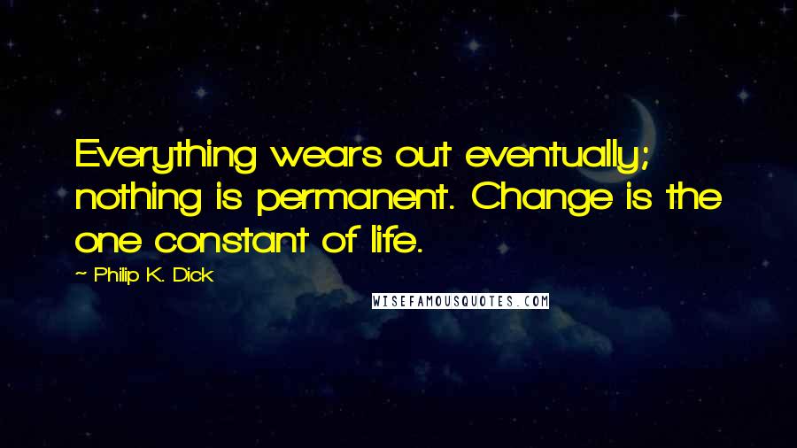 Philip K. Dick Quotes: Everything wears out eventually; nothing is permanent. Change is the one constant of life.