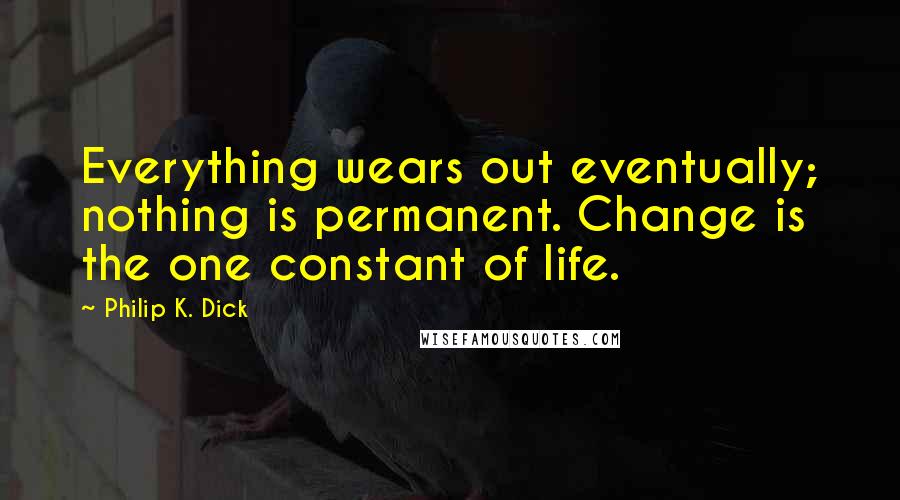 Philip K. Dick Quotes: Everything wears out eventually; nothing is permanent. Change is the one constant of life.