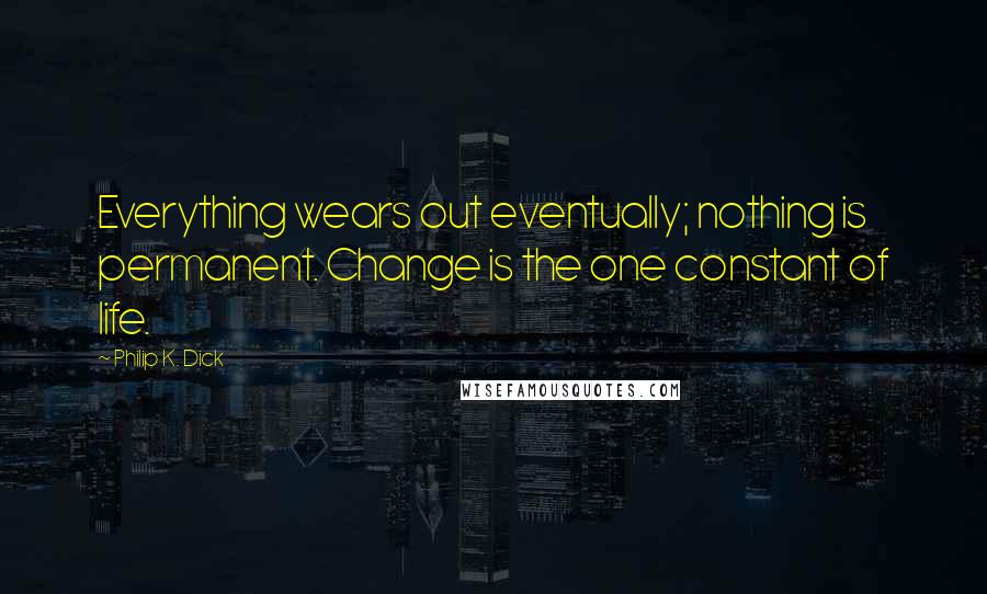 Philip K. Dick Quotes: Everything wears out eventually; nothing is permanent. Change is the one constant of life.