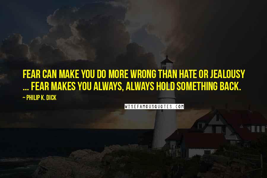 Philip K. Dick Quotes: Fear can make you do more wrong than hate or jealousy ... fear makes you always, always hold something back.