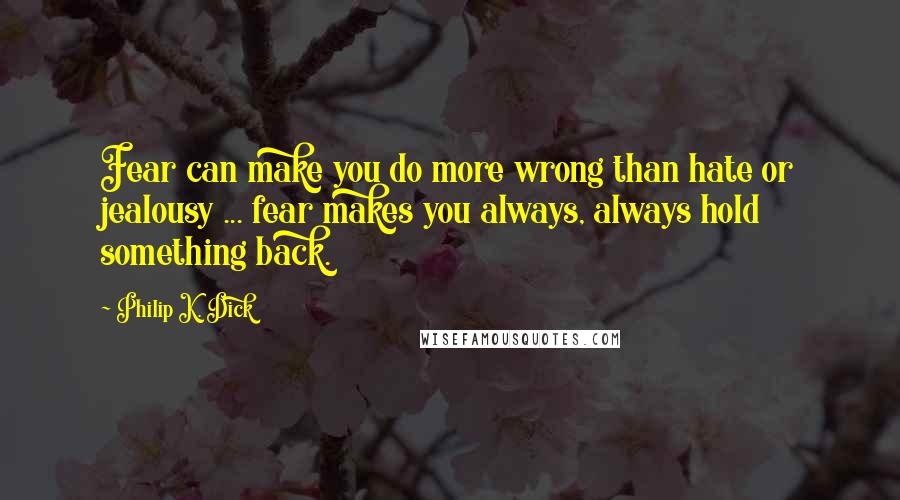 Philip K. Dick Quotes: Fear can make you do more wrong than hate or jealousy ... fear makes you always, always hold something back.