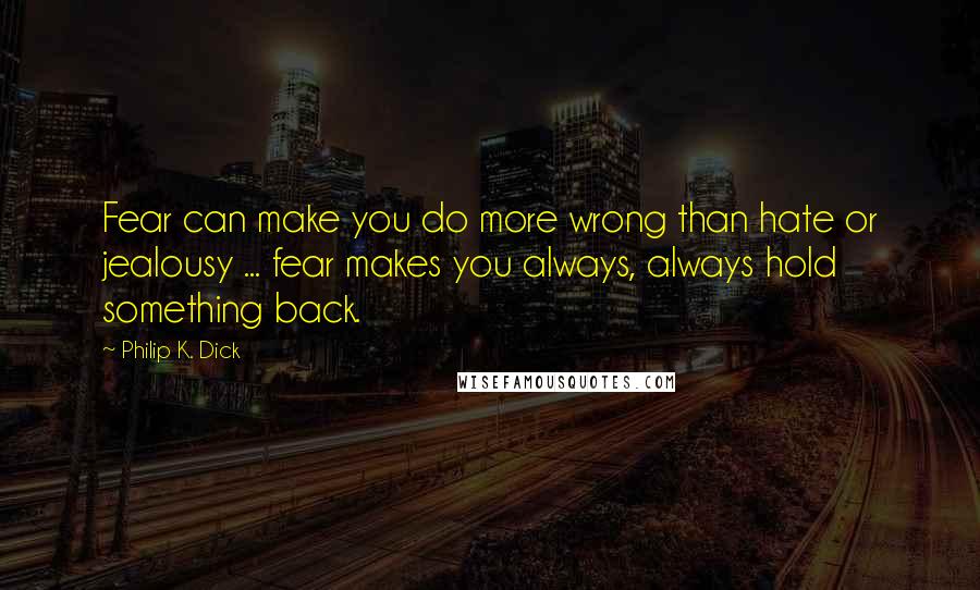 Philip K. Dick Quotes: Fear can make you do more wrong than hate or jealousy ... fear makes you always, always hold something back.