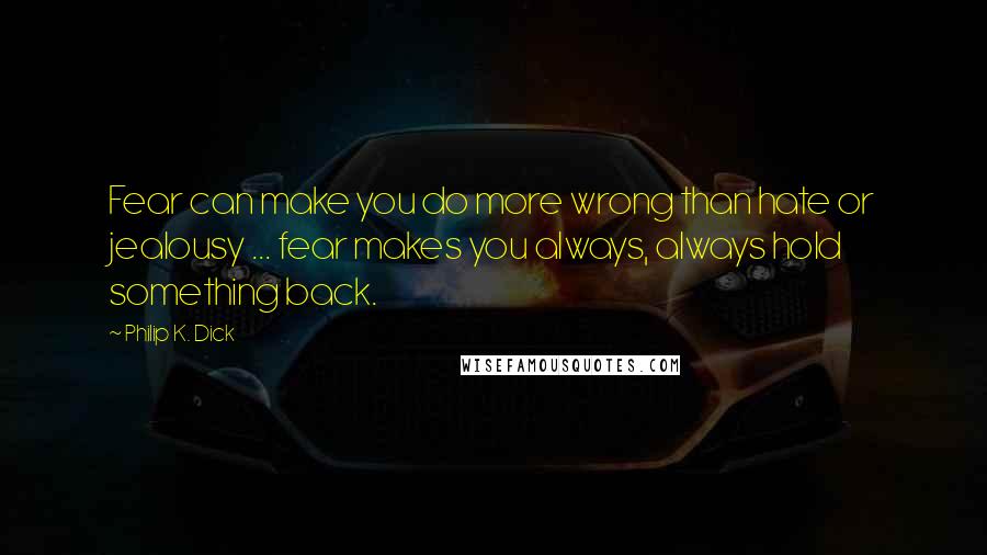 Philip K. Dick Quotes: Fear can make you do more wrong than hate or jealousy ... fear makes you always, always hold something back.