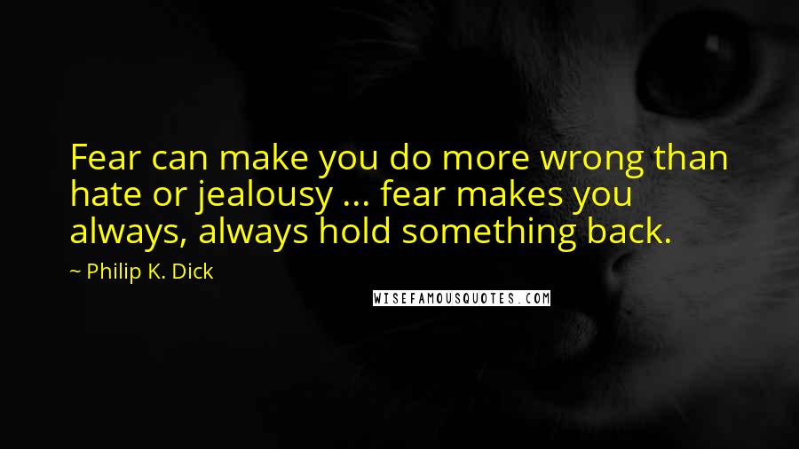 Philip K. Dick Quotes: Fear can make you do more wrong than hate or jealousy ... fear makes you always, always hold something back.