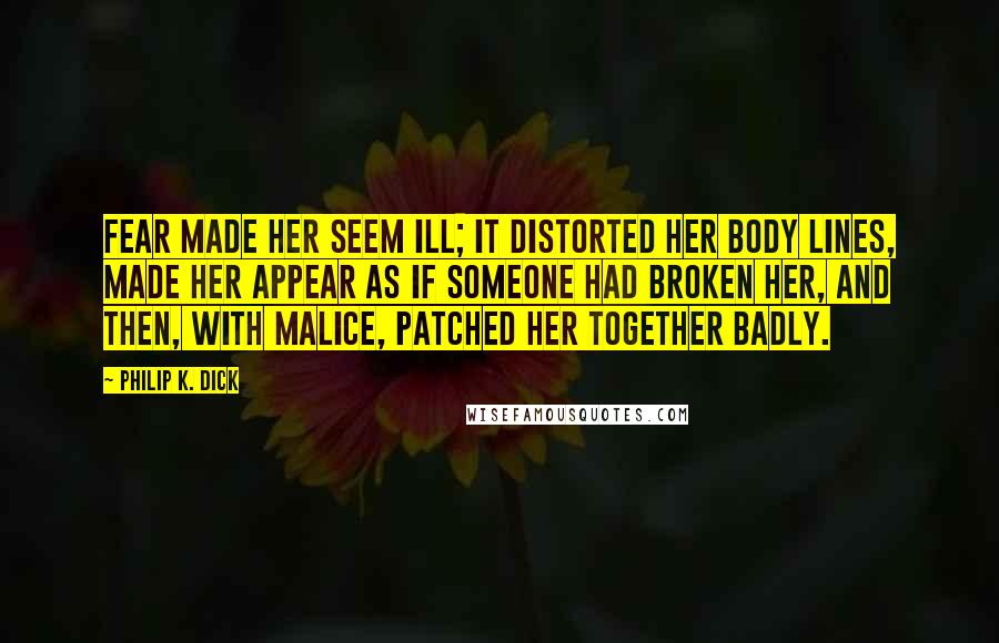 Philip K. Dick Quotes: Fear made her seem ill; it distorted her body lines, made her appear as if someone had broken her, and then, with malice, patched her together badly.
