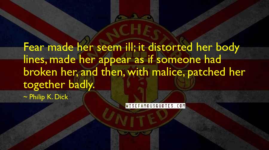 Philip K. Dick Quotes: Fear made her seem ill; it distorted her body lines, made her appear as if someone had broken her, and then, with malice, patched her together badly.