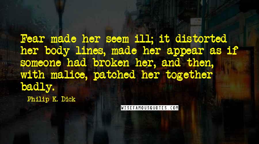 Philip K. Dick Quotes: Fear made her seem ill; it distorted her body lines, made her appear as if someone had broken her, and then, with malice, patched her together badly.