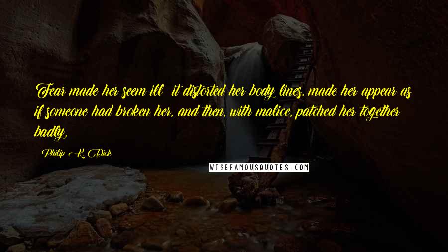 Philip K. Dick Quotes: Fear made her seem ill; it distorted her body lines, made her appear as if someone had broken her, and then, with malice, patched her together badly.