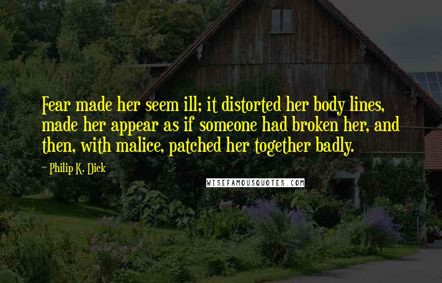 Philip K. Dick Quotes: Fear made her seem ill; it distorted her body lines, made her appear as if someone had broken her, and then, with malice, patched her together badly.
