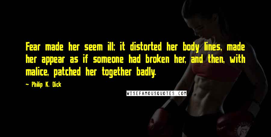 Philip K. Dick Quotes: Fear made her seem ill; it distorted her body lines, made her appear as if someone had broken her, and then, with malice, patched her together badly.