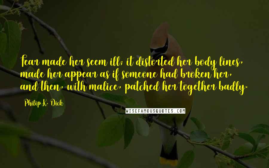 Philip K. Dick Quotes: Fear made her seem ill; it distorted her body lines, made her appear as if someone had broken her, and then, with malice, patched her together badly.