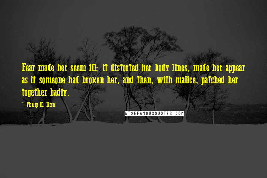 Philip K. Dick Quotes: Fear made her seem ill; it distorted her body lines, made her appear as if someone had broken her, and then, with malice, patched her together badly.