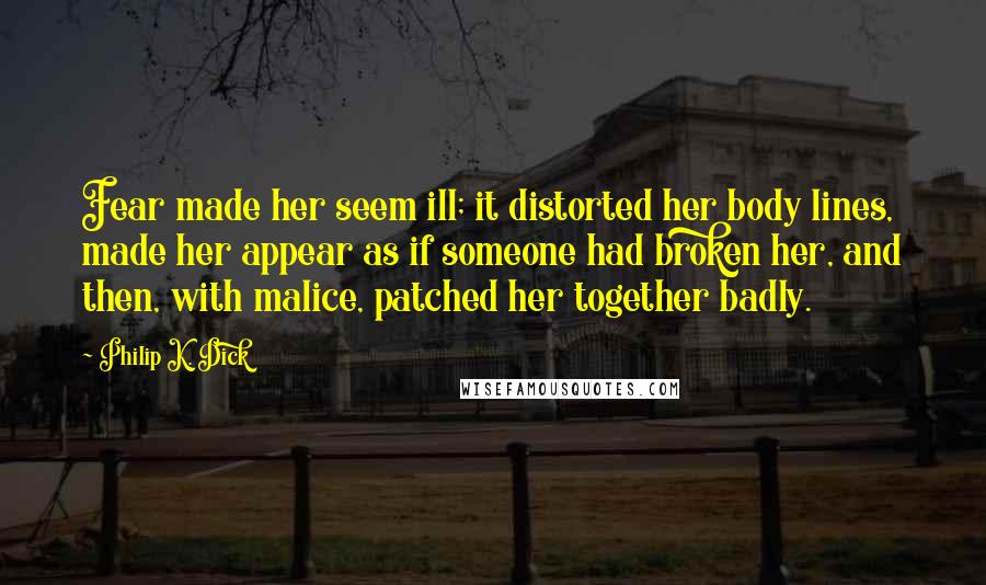 Philip K. Dick Quotes: Fear made her seem ill; it distorted her body lines, made her appear as if someone had broken her, and then, with malice, patched her together badly.