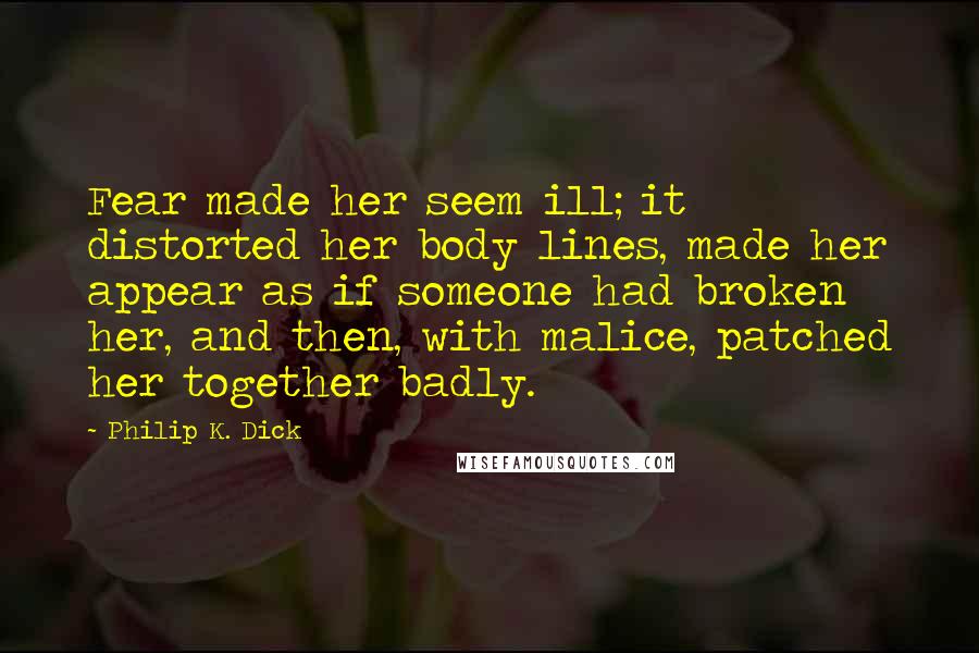 Philip K. Dick Quotes: Fear made her seem ill; it distorted her body lines, made her appear as if someone had broken her, and then, with malice, patched her together badly.