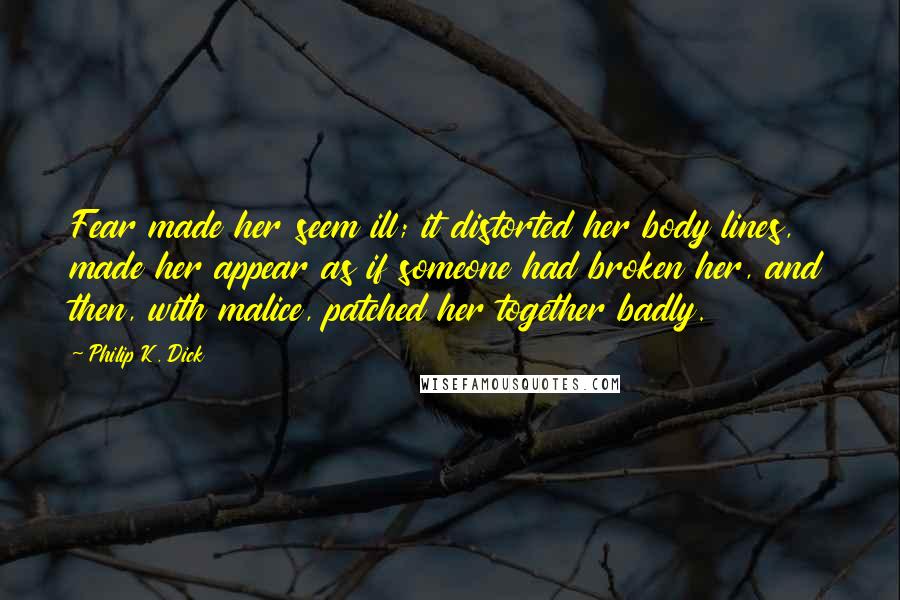 Philip K. Dick Quotes: Fear made her seem ill; it distorted her body lines, made her appear as if someone had broken her, and then, with malice, patched her together badly.
