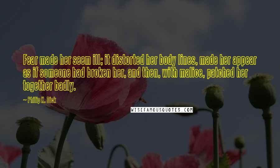 Philip K. Dick Quotes: Fear made her seem ill; it distorted her body lines, made her appear as if someone had broken her, and then, with malice, patched her together badly.