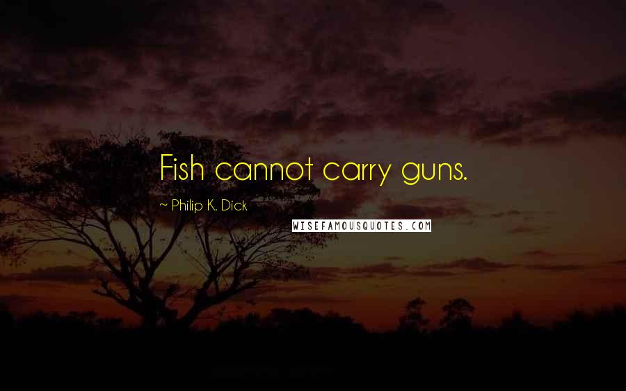 Philip K. Dick Quotes: Fish cannot carry guns.