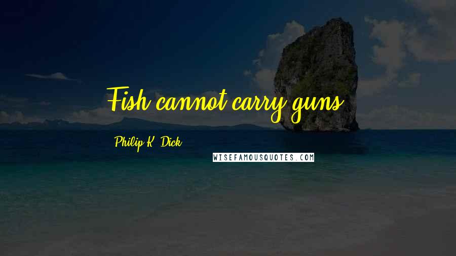 Philip K. Dick Quotes: Fish cannot carry guns.