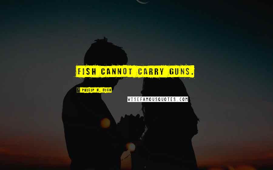 Philip K. Dick Quotes: Fish cannot carry guns.