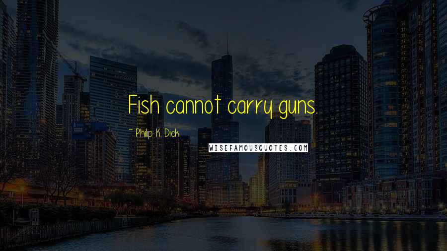Philip K. Dick Quotes: Fish cannot carry guns.
