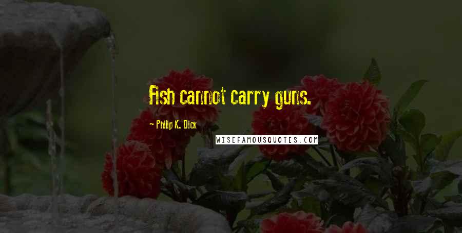 Philip K. Dick Quotes: Fish cannot carry guns.