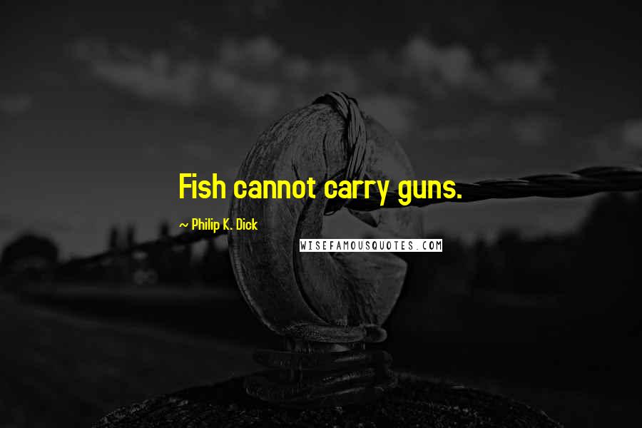 Philip K. Dick Quotes: Fish cannot carry guns.