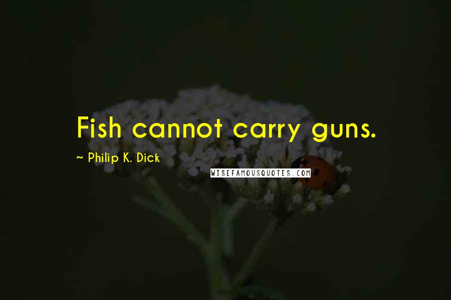Philip K. Dick Quotes: Fish cannot carry guns.