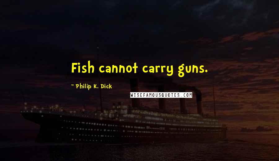 Philip K. Dick Quotes: Fish cannot carry guns.
