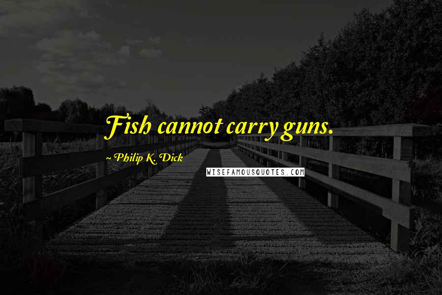 Philip K. Dick Quotes: Fish cannot carry guns.