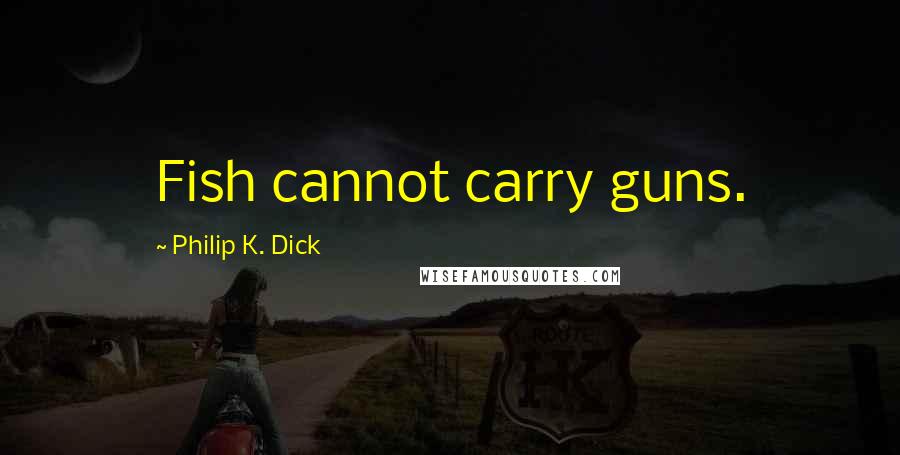 Philip K. Dick Quotes: Fish cannot carry guns.