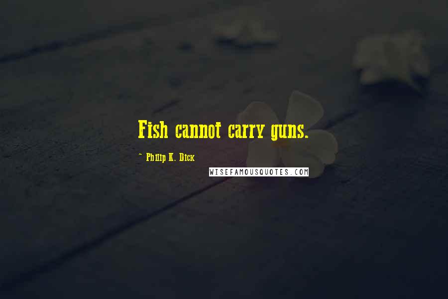 Philip K. Dick Quotes: Fish cannot carry guns.