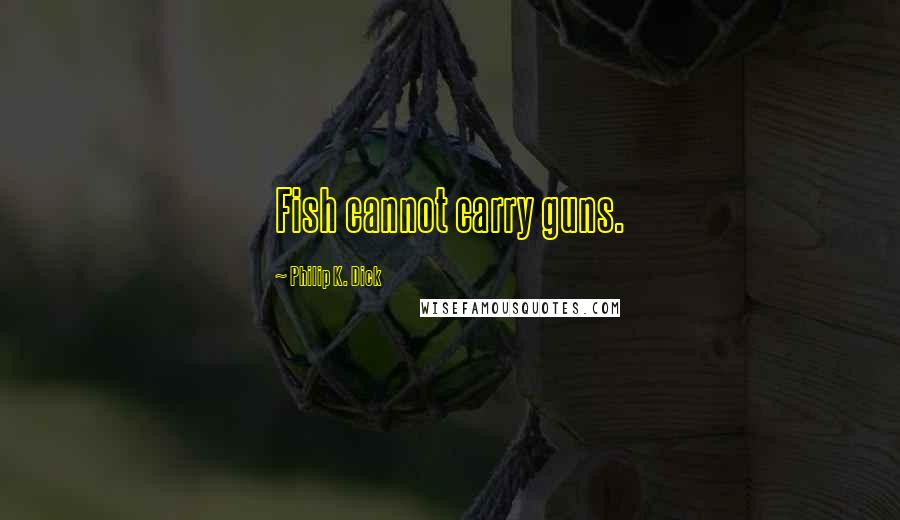 Philip K. Dick Quotes: Fish cannot carry guns.