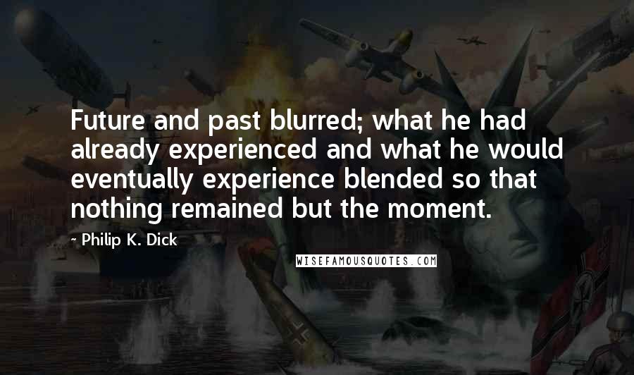 Philip K. Dick Quotes: Future and past blurred; what he had already experienced and what he would eventually experience blended so that nothing remained but the moment.