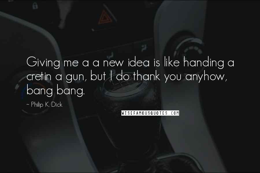 Philip K. Dick Quotes: Giving me a a new idea is like handing a cretin a gun, but I do thank you anyhow, bang bang.