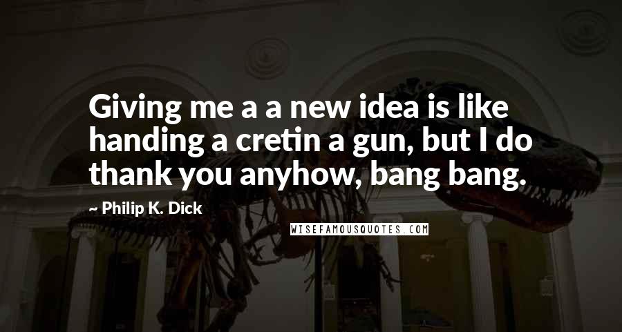 Philip K. Dick Quotes: Giving me a a new idea is like handing a cretin a gun, but I do thank you anyhow, bang bang.