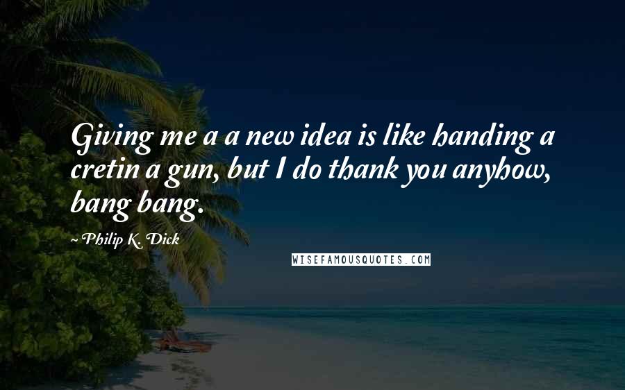 Philip K. Dick Quotes: Giving me a a new idea is like handing a cretin a gun, but I do thank you anyhow, bang bang.