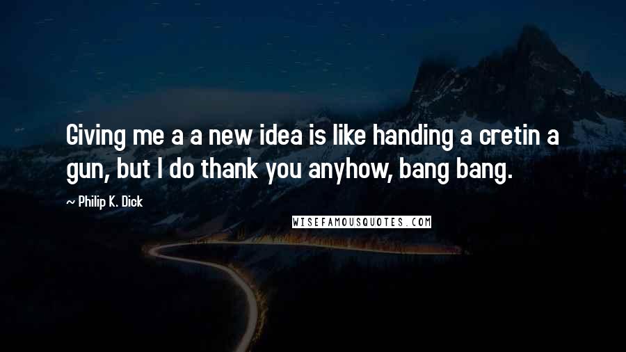 Philip K. Dick Quotes: Giving me a a new idea is like handing a cretin a gun, but I do thank you anyhow, bang bang.